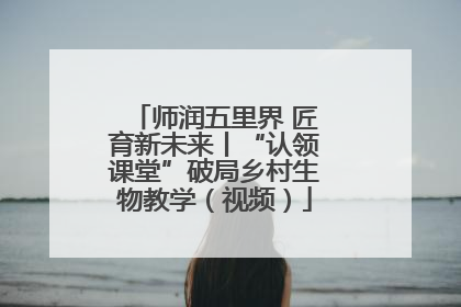 师润五里界 匠育新未来丨“认领课堂”破局乡村生物教学（视频）